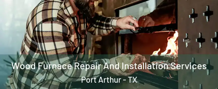  Wood Furnace Repair And Installation Services Port Arthur - TX